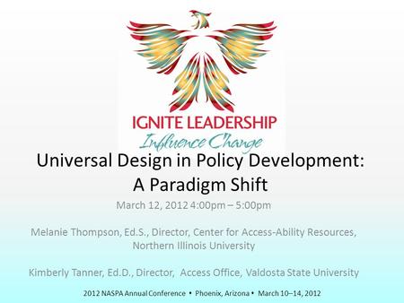 2012 NASPA Annual Conference  Phoenix, Arizona  March 10–14, 2012 Universal Design in Policy Development: A Paradigm Shift March 12, 2012 4:00pm – 5:00pm.