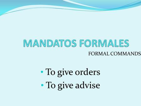 FORMAL COMMANDS To give orders To give advise. FORMAL COMMANDS Usted (you formal) Ustedes (you all in Latin America; you all formal in Spain).