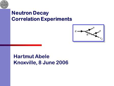 Hartmut Abele Knoxville, 8 June 2006 Neutron Decay Correlation Experiments.