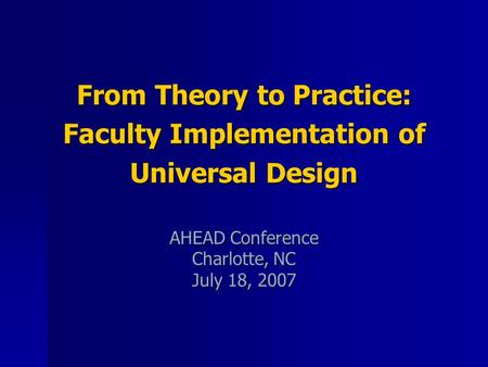 From Theory to Practice: Faculty Implementation of Universal Design AHEAD Conference Charlotte, NC July 18, 2007.