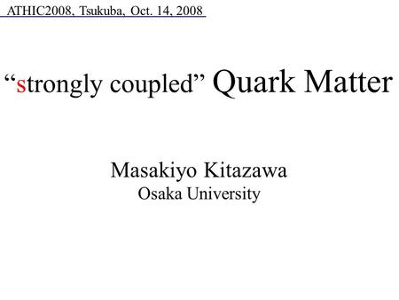 Masakiyo Kitazawa Osaka University ATHIC2008, Tsukuba, Oct. 14, 2008 “strongly coupled” Quark Matter.