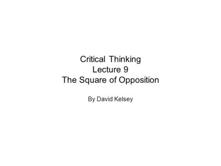 Critical Thinking Lecture 9 The Square of Opposition By David Kelsey.