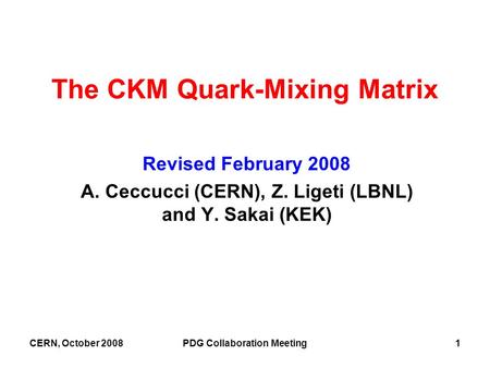 CERN, October 2008PDG Collaboration Meeting1 The CKM Quark-Mixing Matrix Revised February 2008 A. Ceccucci (CERN), Z. Ligeti (LBNL) and Y. Sakai (KEK)