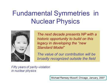 Fundamental Symmetries in Nuclear Physics Michael Ramsey-Musolf, Chicago, January, 2007 Fifty years of parity-violation in nuclear physics Nuclear physics.