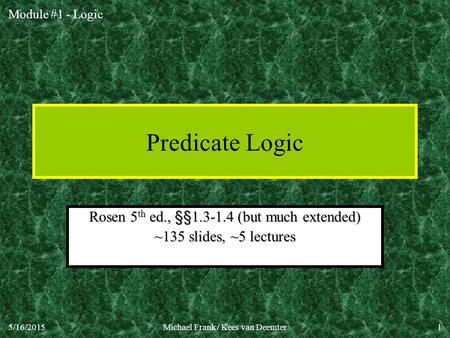 Module #1 - Logic 5/16/2015Michael Frank / Kees van Deemter1 Predicate Logic Rosen 5 th ed., §§1.3-1.4 (but much extended) ~135 slides, ~5 lectures.