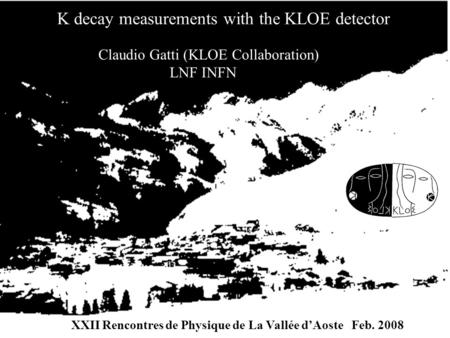 Claudio Gatti (KLOE Collaboration) LNF INFN K decay measurements with the KLOE detector XXII Rencontres de Physique de La Vallée d’Aoste Feb. 2008.