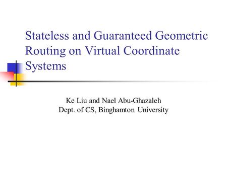 Stateless and Guaranteed Geometric Routing on Virtual Coordinate Systems Ke Liu and Nael Abu-Ghazaleh Dept. of CS, Binghamton University.