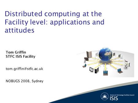 Distributed computing at the Facility level: applications and attitudes Tom Griffin STFC ISIS Facility NOBUGS 2008, Sydney.