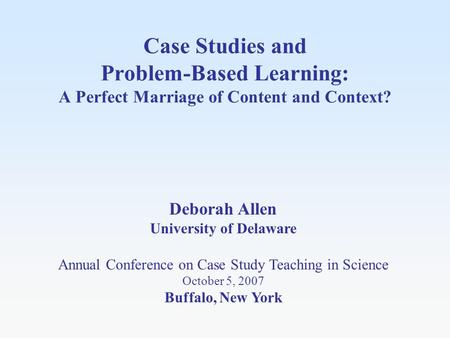 Case Studies and Problem-Based Learning: A Perfect Marriage of Content and Context? Deborah Allen University of Delaware Annual Conference on Case Study.