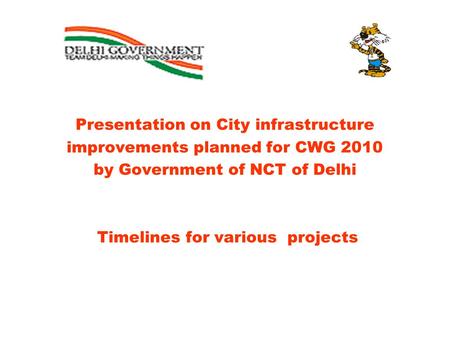 Presentation on City infrastructure improvements planned for CWG 2010 by Government of NCT of Delhi Timelines for various projects.