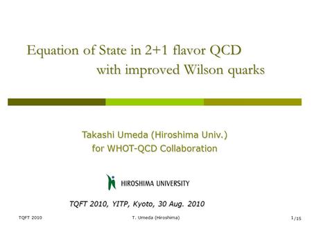 TQFT 2010T. Umeda (Hiroshima)1 Equation of State in 2+1 flavor QCD with improved Wilson quarks Takashi Umeda (Hiroshima Univ.) for WHOT-QCD Collaboration.