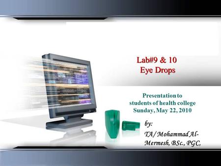 Lab#9 & 10 Eye Drops Presentation to students of health college Sunday, May 22, 2010 by: TA/ Mohammad Al- Mermesh, BSc., PGC,