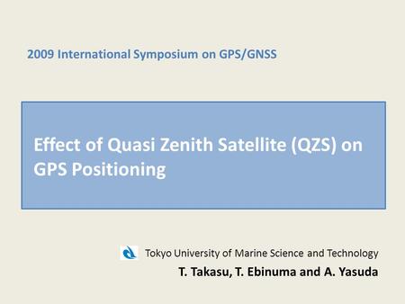 Tokyo University of Marine Science and Technology T. Takasu, T. Ebinuma and A. Yasuda 2009 International Symposium on GPS/GNSS Effect of Quasi Zenith Satellite.