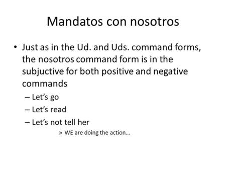 Mandatos con nosotros Just as in the Ud. and Uds. command forms, the nosotros command form is in the subjuctive for both positive and negative commands.
