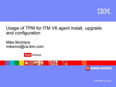 ® © 2006 IBM Corporation Usage of TPM for ITM V6 agent install, upgrade and configuration Mike McIntyre