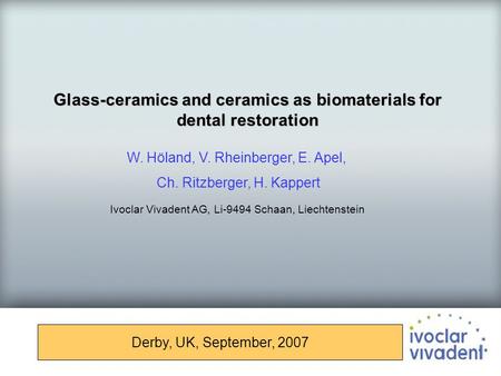 Glass-ceramics and ceramics as biomaterials for dental restoration Derby, UK, September, 2007 W. Höland, V. Rheinberger, E. Apel, Ch. Ritzberger, H. Kappert.