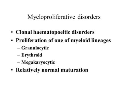 Myeloproliferative disorders Clonal haematopoeitic disorders Proliferation of one of myeloid lineages –Granulocytic –Erythroid –Megakaryocytic Relatively.