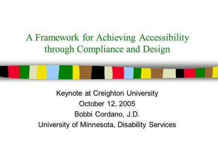 A Framework for Achieving Accessibility through Compliance and Design Keynote at Creighton University October 12, 2005 Bobbi Cordano, J.D. University.