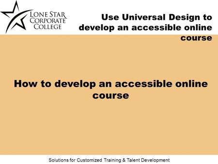 Solutions for Customized Training & Talent Development Use Universal Design to develop an accessible online course How to develop an accessible online.