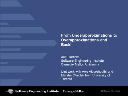 © 2012 Carnegie Mellon University From Underapproximations to Overapproximations and Back! Arie Gurfinkel Software Engineering Institute Carnegie Mellon.
