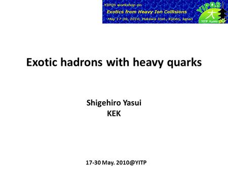Exotic hadrons with heavy quarks 17-30 May. Shigehiro Yasui KEK.
