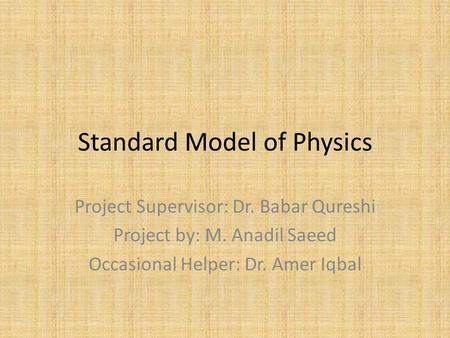 Standard Model of Physics Project Supervisor: Dr. Babar Qureshi Project by: M. Anadil Saeed Occasional Helper: Dr. Amer Iqbal.