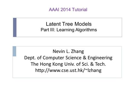 Latent Tree Models Part III: Learning Algorithms Nevin L. Zhang Dept. of Computer Science & Engineering The Hong Kong Univ. of Sci. & Tech.