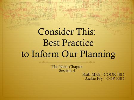 Consider This: Best Practice to Inform Our Planning The Next Chapter Session 4 Barb Mick - COOR ISD Jackie Fry - COP ESD.