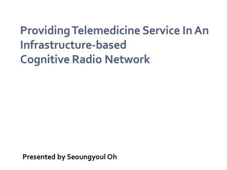 Presented by Seoungyoul Oh.  Providing Telemedicine Service In An Infrastructure- based Cognitive Radio Network  IEEE Wireless Communications, February.