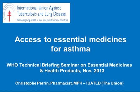 Access to essential medicines for asthma WHO Technical Briefing Seminar on Essential Medicines & Health Products, Nov. 2013 Christophe Perrin, Pharmacist,