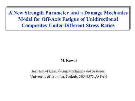 A New Strength Parameter and a Damage Mechanics Model for Off-Axis Fatigue of Unidirectional Composites Under Different Stress Ratios M. Kawai Institute.