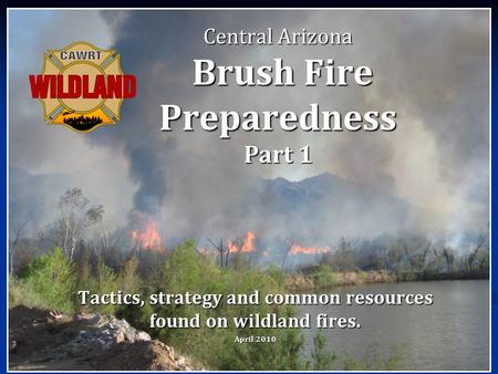 Central Arizona Brush Fire Preparedness Part 1 Tactics, strategy and common resources found on wildland fires. April 2010.