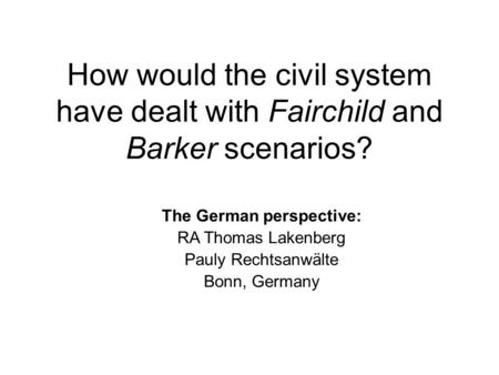 How would the civil system have dealt with Fairchild and Barker scenarios? The German perspective: RA Thomas Lakenberg Pauly Rechtsanwälte Bonn, Germany.