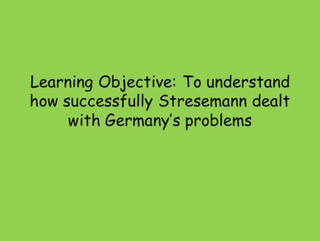 Learning Objective: To understand how successfully Stresemann dealt with Germany’s problems.