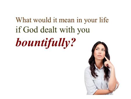 What would it mean in your life if God dealt with you bountifully?