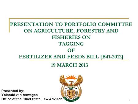 1 PRESENTATION TO PORTFOLIO COMMITTEE ON AGRICULTURE, FORESTRY AND FISHERIES ON TAGGING OF FERTILIZER AND FEEDS BILL [B41-2012] Presented by: Yolandé van.