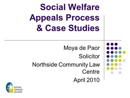 Social Welfare Appeals Process & Case Studies Moya de Paor Solicitor Northside Community Law Centre April 2010.