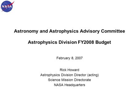 1 Astronomy and Astrophysics Advisory Committee Astrophysics Division FY2008 Budget February 8, 2007 Rick Howard Astrophysics Division Director (acting)
