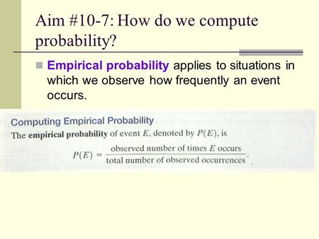 Aim #10-7: How do we compute probability? Empirical probability applies to situations in which we observe how frequently an event occurs.