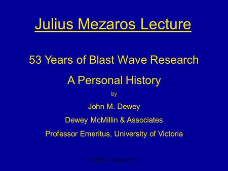 MABS21 Israel 2010 Julius Mezaros Lecture 53 Years of Blast Wave Research A Personal History by John M. Dewey Dewey McMillin & Associates Professor Emeritus,