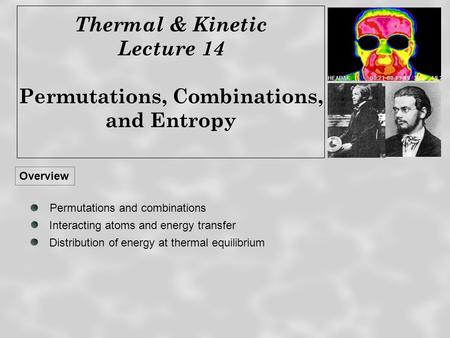 Thermal & Kinetic Lecture 14 Permutations, Combinations, and Entropy Overview Distribution of energy at thermal equilibrium Permutations and combinations.