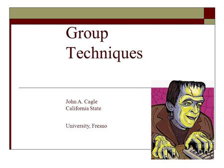 Group Techniques John A. Cagle California State University, Fresno.