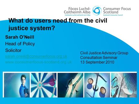 What do users need from the civil justice system? Sarah O’Neill Head of Policy Solicitor