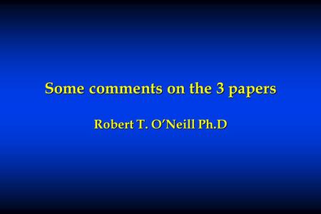 Some comments on the 3 papers Robert T. O’Neill Ph.D.