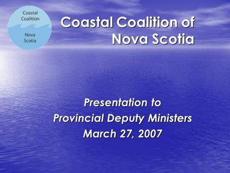 Coastal Coalition of Nova Scotia Presentation to Provincial Deputy Ministers March 27, 2007.