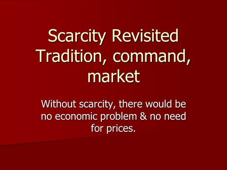 Scarcity Revisited Tradition, command, market Without scarcity, there would be no economic problem & no need for prices.
