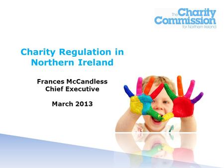 Charity Regulation in Northern Ireland Frances McCandless Chief Executive March 2013.