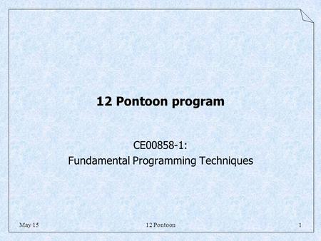 12 Pontoon1May 15 12 Pontoon program CE00858-1: Fundamental Programming Techniques.