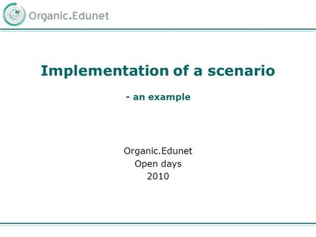 Implementation of a scenario - an example Organic.Edunet Open days 2010.
