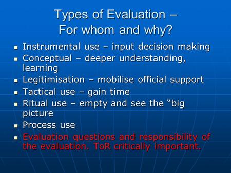 Types of Evaluation – For whom and why? Instrumental use – input decision making Instrumental use – input decision making Conceptual – deeper understanding,